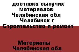 доставка сыпучих материалов - Челябинская обл., Челябинск г. Строительство и ремонт » Материалы   . Челябинская обл.